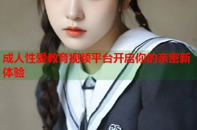 成人性爱教育视频平台开启你的亲密新体验