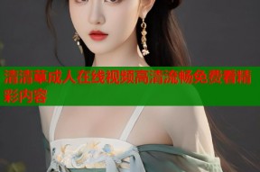 清清草成人在线视频高清流畅免费看精彩内容