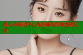 成人69视频平台高清体验尽享激情互动
