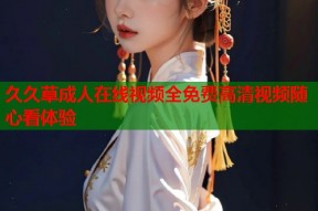 久久草成人在线视频全免费高清视频随心看体验