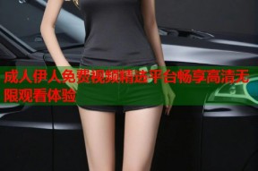 成人伊人免费视频精选平台畅享高清无限观看体验
