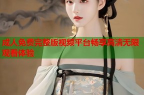 成人免费完整版视频平台畅享高清无限观看体验