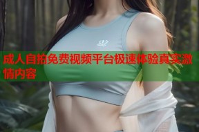 成人自拍免费视频平台极速体验真实激情内容