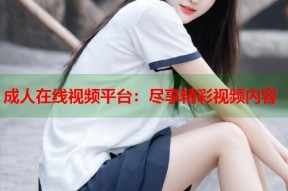 成人在线视频平台：尽享精彩视频内容
