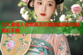 久久爱成人视频高清在线播放极致体验精彩不断