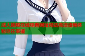 成人视频在线观看网址精选高清流畅体验尽在掌握