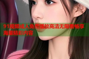 91视频成人免费播放高清无限看畅享海量精彩内容