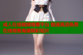 成人在线视频观看平台 极速高清免费在线观看海量精彩短片