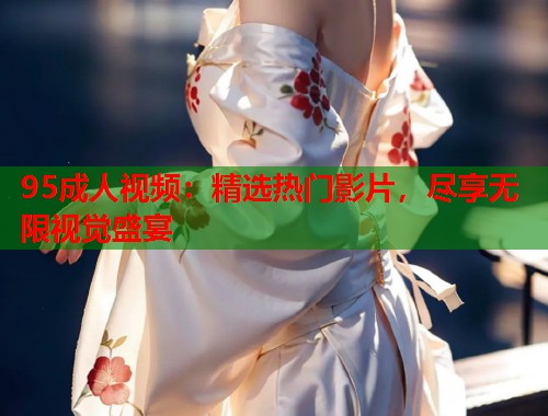 95成人视频:精选热门影片,尽享无限视觉盛宴 第1张 95成人视频:精选热门影片,尽享无限视觉盛宴 第1张