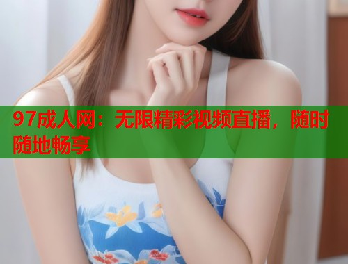 97成人网：无限精彩视频直播，随时随地畅享  第2张