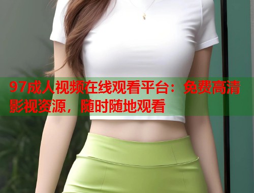 97成人视频在线观看平台:免费高清影视资源,随时随地观看 第1张 97成人视频在线观看平台:免费高清影视资源,随时随地观看 第1张