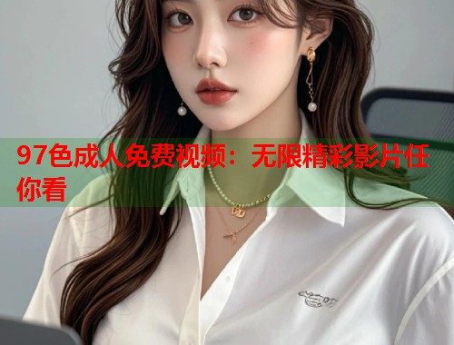 97色成人免费视频:无限精彩影片任你看 第1张 97色成人免费视频:无限精彩影片任你看 第1张