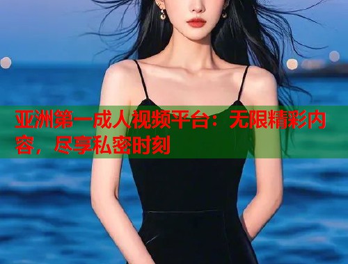 亚洲第一成人视频平台：无限精彩内容，尽享私密时刻  第1张