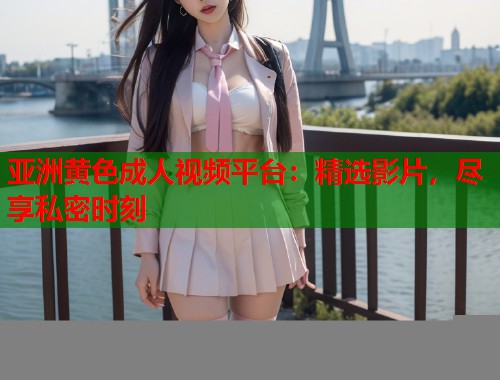 亚洲黄色成人视频平台:精选影片,尽享私密时刻 第1张 亚洲黄色成人视频平台:精选影片,尽享私密时刻 第1张