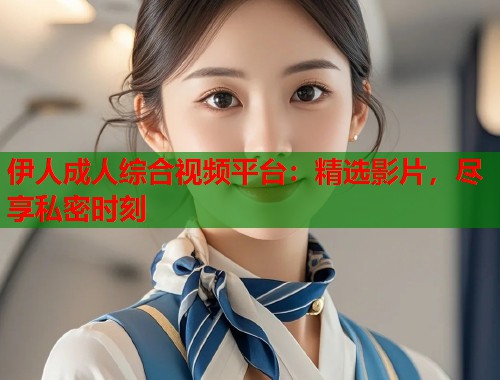 伊人成人综合视频平台：精选影片，尽享私密时刻  第1张