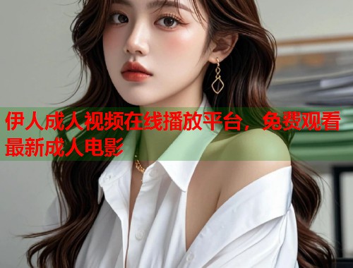 伊人成人视频在线播放平台,免费观看最新成人电影 第1张 伊人成人视频在线播放平台,免费观看最新成人电影 第1张