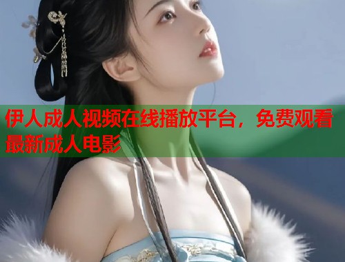 伊人成人视频在线播放平台,免费观看最新成人电影 第2张 伊人成人视频在线播放平台,免费观看最新成人电影 第2张