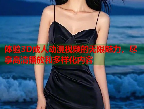 体验3D成人动漫视频的无限魅力,尽享高清播放和多样化内容 第1张 体验3D成人动漫视频的无限魅力,尽享高清播放和多样化内容 第1张