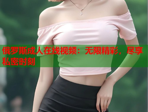 俄罗斯成人在线视频:无限精彩,尽享私密时刻 第2张 俄罗斯成人在线视频:无限精彩,尽享私密时刻 第2张