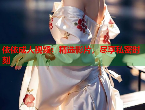 依依成人视频：精选影片，尽享私密时刻  第1张