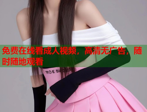 免费在线看成人视频，高清无广告，随时随地观看  第1张