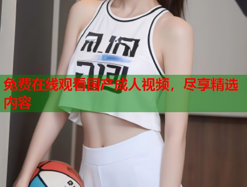 免费在线观看国产成人视频，尽享精选内容  第1张