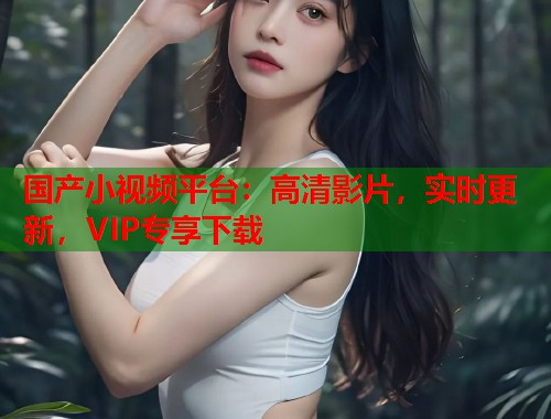 国产小视频平台：高清影片，实时更新，VIP专享下载  第2张
