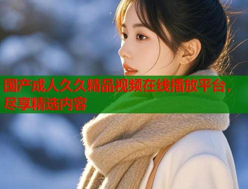 国产成人久久精品视频在线播放平台，尽享精选内容  第1张