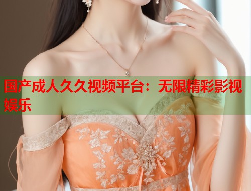 国产成人久久视频平台:无限精彩影视娱乐 第1张 国产成人久久视频平台:无限精彩影视娱乐 第1张