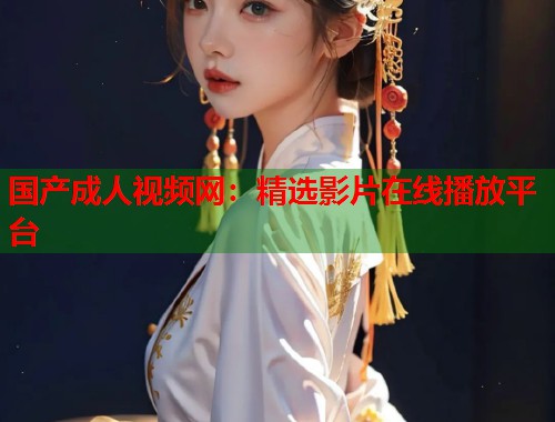 国产成人视频网:精选影片在线播放平台 第1张 国产成人视频网:精选影片在线播放平台 第1张