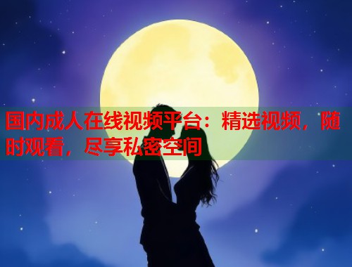 国内成人在线视频平台：精选视频，随时观看，尽享私密空间  第1张