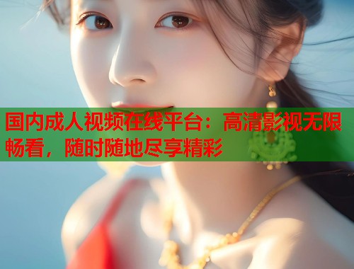 国内成人视频在线平台：高清影视无限畅看，随时随地尽享精彩  第2张