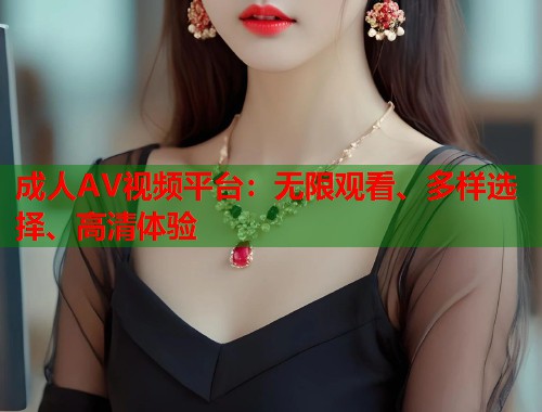 成人AV视频平台:无限观看、多样选择、高清体验 第1张 成人AV视频平台:无限观看、多样选择、高清体验 第1张