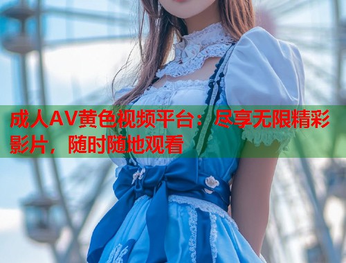 成人AV黄色视频平台:尽享无限精彩影片,随时随地观看 第1张 成人AV黄色视频平台:尽享无限精彩影片,随时随地观看 第1张