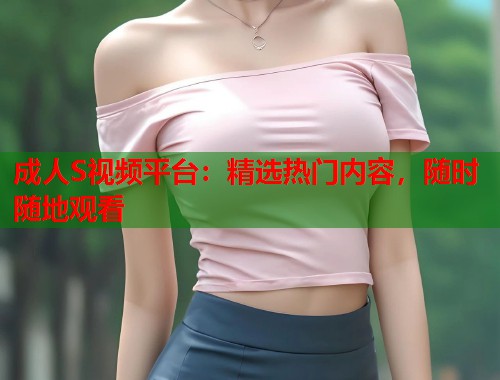 成人S视频平台:精选热门内容,随时随地观看 第1张 成人S视频平台:精选热门内容,随时随地观看 第1张