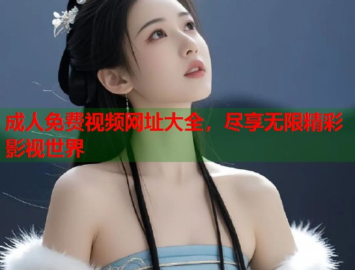 成人免费视频网址大全,尽享无限精彩影视世界 第1张 成人免费视频网址大全,尽享无限精彩影视世界 第1张