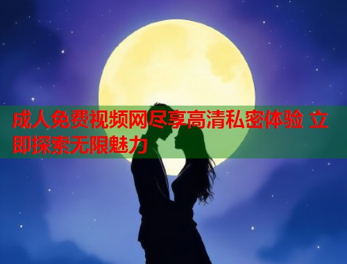 成人免费视频网尽享高清私密体验 立即探索无限魅力 第1张 成人免费视频网尽享高清私密体验 立即探索无限魅力 第1张