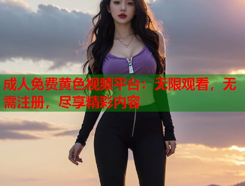 成人免费黄色视频平台:无限观看,无需注册,尽享精彩内容 第1张 成人免费黄色视频平台:无限观看,无需注册,尽享精彩内容 第1张