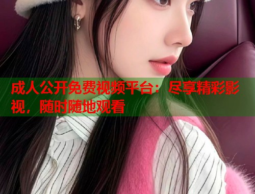 成人公开免费视频平台:尽享精彩影视,随时随地观看 第1张 成人公开免费视频平台:尽享精彩影视,随时随地观看 第1张