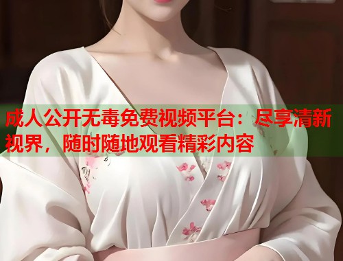 成人公开无毒免费视频平台:尽享清新视界,随时随地观看精彩内容 第1张 成人公开无毒免费视频平台:尽享清新视界,随时随地观看精彩内容 第1张