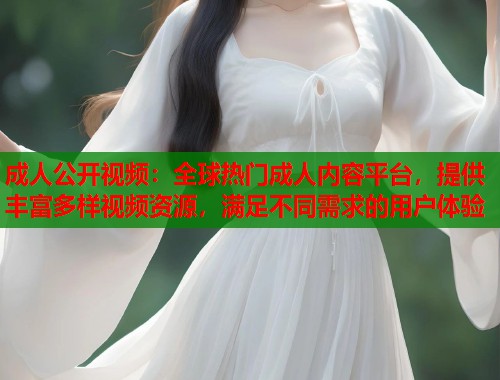 成人公开视频:全球热门成人内容平台,提供丰富多样视频资源,满足不同需求的用户体验 第1张 成人公开视频:全球热门成人内容平台,提供丰富多样视频资源,满足不同需求的用户体验 第1张