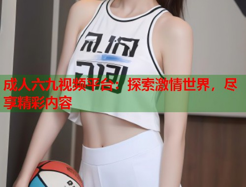 成人六九视频平台:探索激情世界,尽享精彩内容 第1张 成人六九视频平台:探索激情世界,尽享精彩内容 第1张
