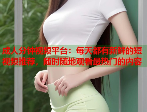 成人分钟视频平台：每天都有新鲜的短视频推荐，随时随地观看最热门的内容  第1张