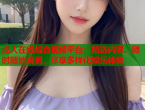成人在线综合视频平台：精选内容，随时随地观看，尽享多样化娱乐体验  第2张