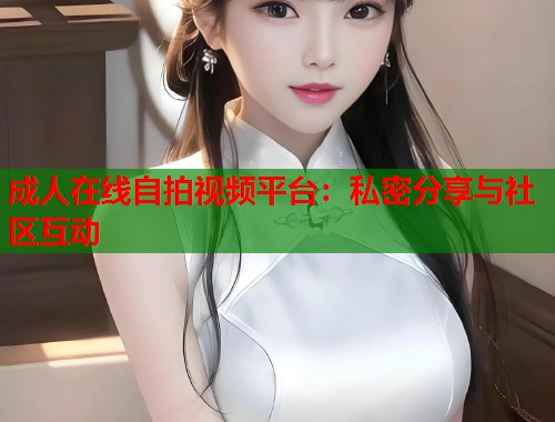 成人在线自拍视频平台:私密分享与社区互动 第1张 成人在线自拍视频平台:私密分享与社区互动 第1张