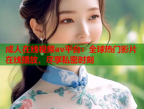 成人在线视频av平台：全球热门影片在线播放，尽享私密时刻  第1张