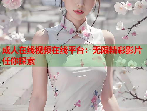 成人在线视频在线平台:无限精彩影片任你探索 第1张 成人在线视频在线平台:无限精彩影片任你探索 第1张