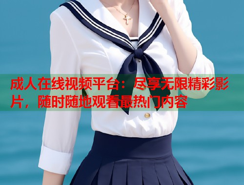 成人在线视频平台:尽享无限精彩影片,随时随地观看最热门内容 第1张 成人在线视频平台:尽享无限精彩影片,随时随地观看最热门内容 第1张