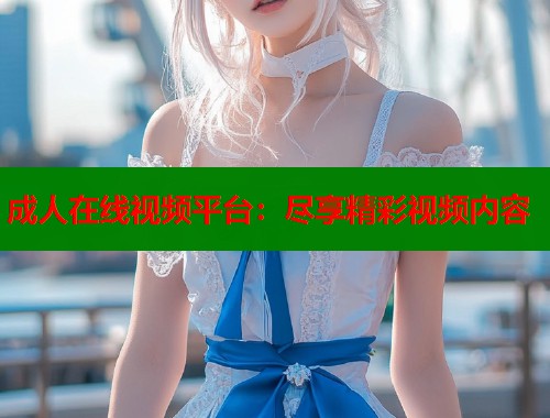 成人在线视频平台:尽享精彩视频内容 第2张 成人在线视频平台:尽享精彩视频内容 第2张