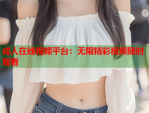 成人在线视频平台:无限精彩视频随时观看 第1张 成人在线视频平台:无限精彩视频随时观看 第1张